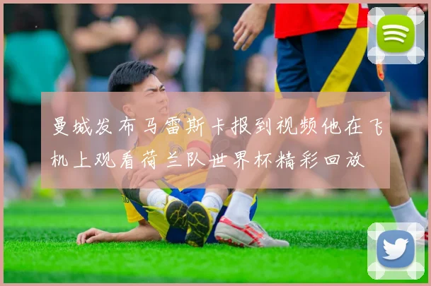 曼城发布马雷斯卡报到视频他在飞机上观看荷兰队世界杯精彩回放