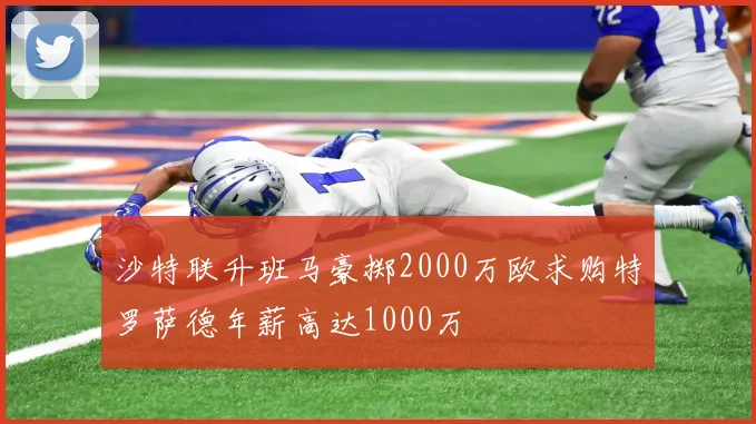 沙特联升班马豪掷2000万欧求购特罗萨德年薪高达1000万