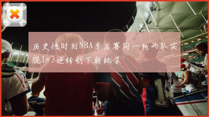 历史性时刻NBA季后赛同一轮两队实现1-3逆转创下新纪录