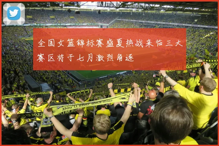 全国女篮锦标赛盛夏热战来临三大赛区将于七月激烈角逐