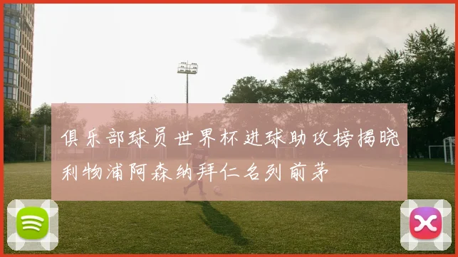 俱乐部球员世界杯进球助攻榜揭晓利物浦阿森纳拜仁名列前茅
