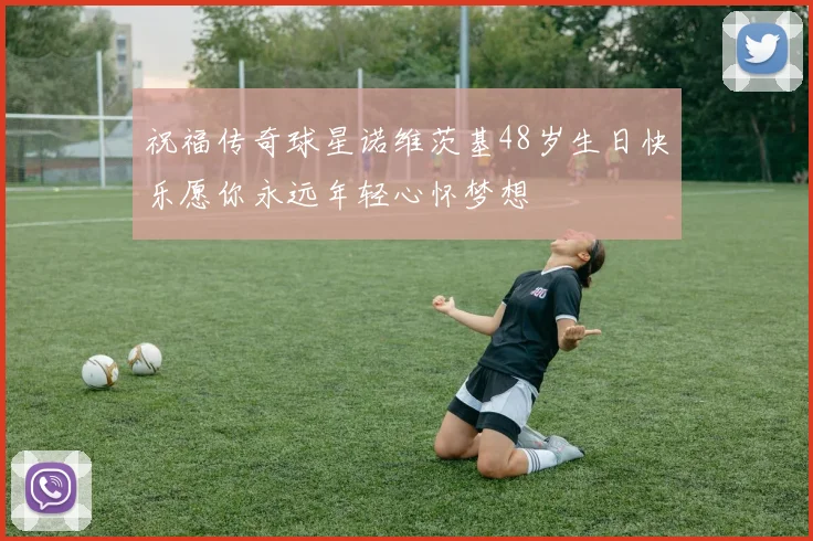 祝福传奇球星诺维茨基48岁生日快乐愿你永远年轻心怀梦想