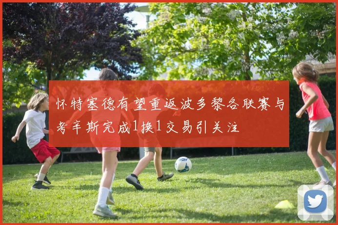 怀特塞德有望重返波多黎各联赛与考辛斯完成1换1交易引关注