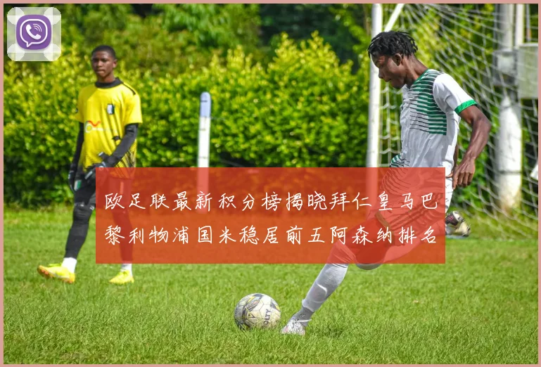 欧足联最新积分榜揭晓拜仁皇马巴黎利物浦国米稳居前五阿森纳排名第七