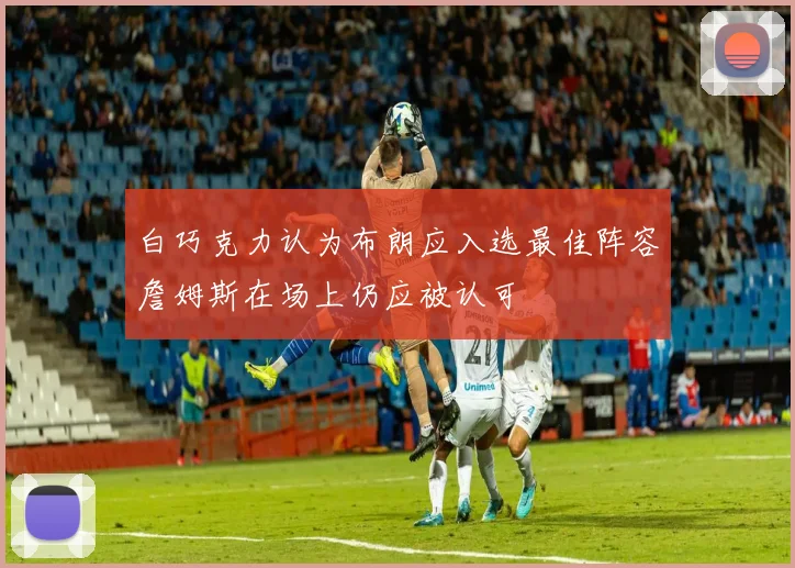 白巧克力认为布朗应入选最佳阵容詹姆斯在场上仍应被认可