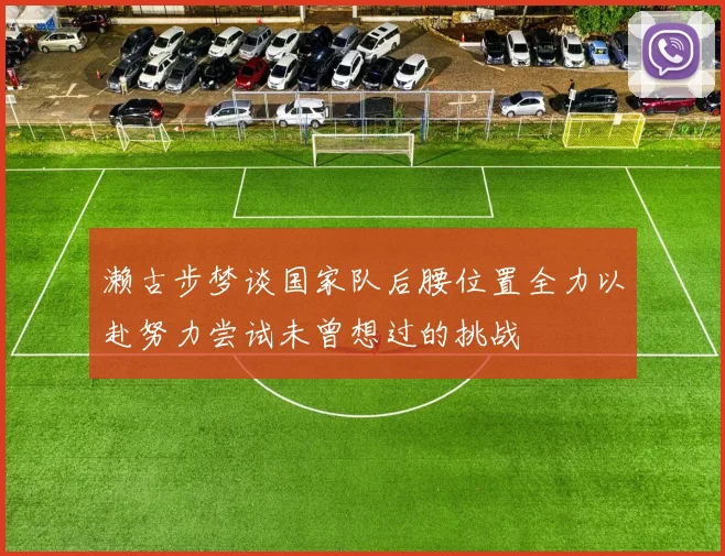 濑古步梦谈国家队后腰位置全力以赴努力尝试未曾想过的挑战