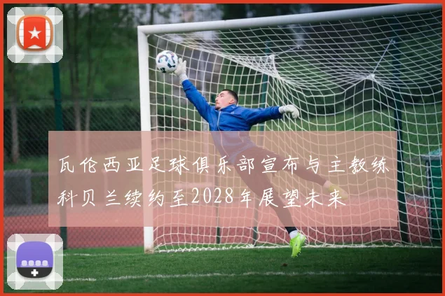 瓦伦西亚足球俱乐部宣布与主教练科贝兰续约至2028年展望未来