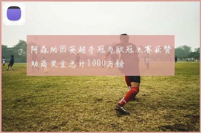 阿森纳因英超夺冠与欧冠决赛获赞助商奖金总计1000万镑