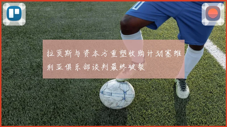 拉莫斯与资本方重塑收购计划塞维利亚俱乐部谈判最终破裂