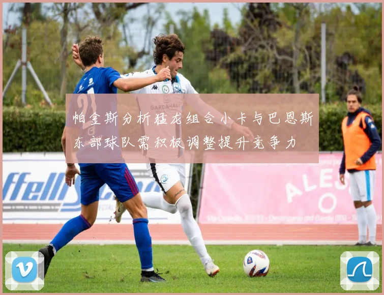 帕金斯分析猛龙组合小卡与巴恩斯东部球队需积极调整提升竞争力