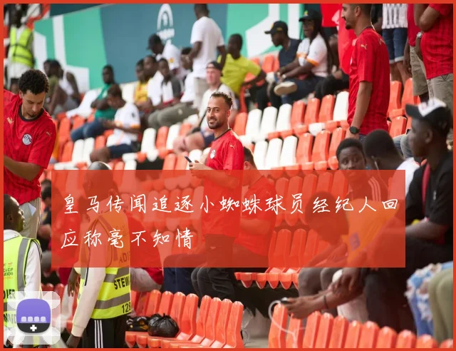 皇马传闻追逐小蜘蛛球员经纪人回应称毫不知情