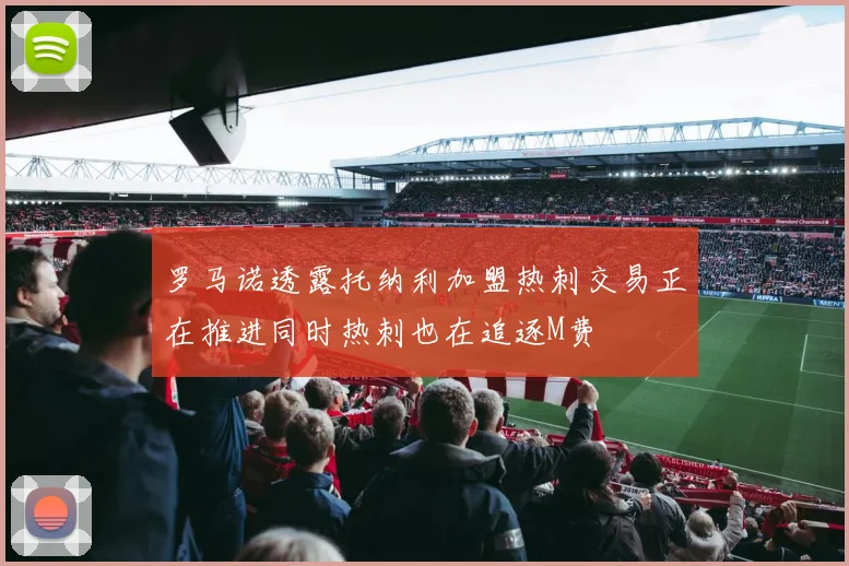 罗马诺透露托纳利加盟热刺交易正在推进同时热刺也在追逐M费