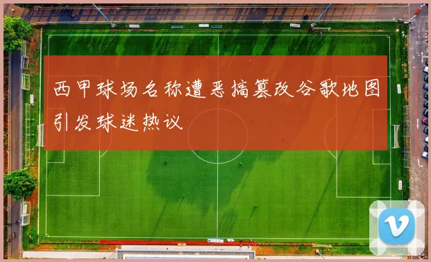 西甲球场名称遭恶搞篡改谷歌地图引发球迷热议
