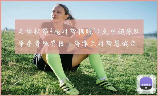 足协杯第4轮对阵揭晓16支中超球队争夺晋级资格上海泽天对阵蓉城定于6月20日19时30分