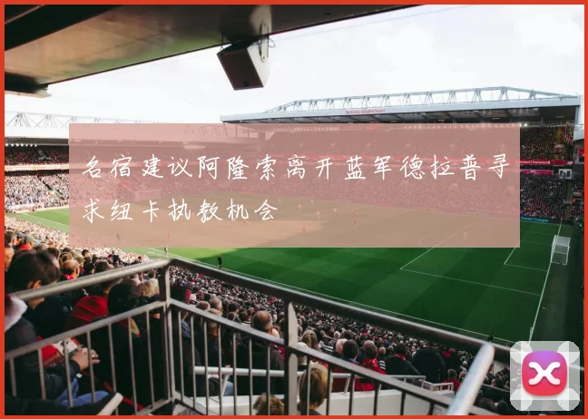 名宿建议阿隆索离开蓝军德拉普寻求纽卡执教机会