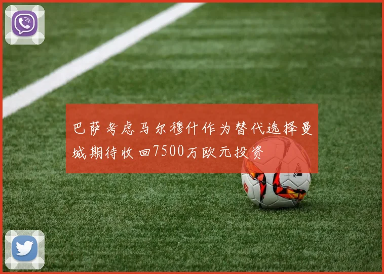 巴萨考虑马尔穆什作为替代选择曼城期待收回7500万欧元投资